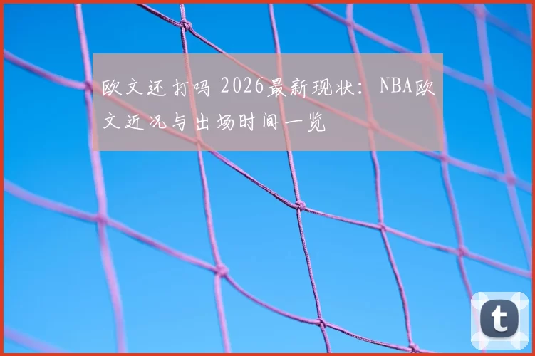 欧文还打吗 2026最新现状：NBA欧文近况与出场时间一览