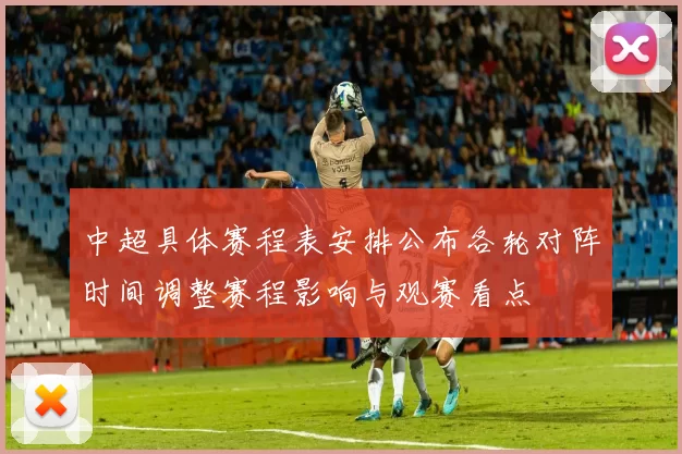 中超具体赛程表安排公布各轮对阵时间调整赛程影响与观赛看点