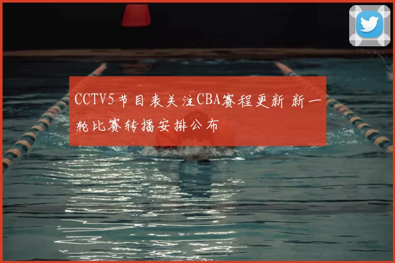 CCTV5节目表关注CBA赛程更新 新一轮比赛转播安排公布