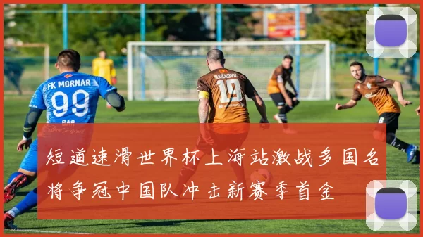 短道速滑世界杯上海站激战多国名将争冠中国队冲击新赛季首金