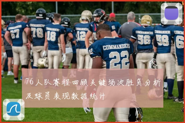 76人队赛程回顾关键场次胜负分析及球员表现数据统计