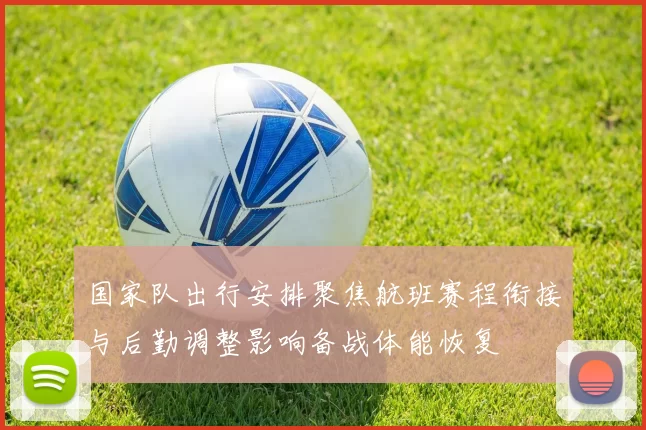 国家队出行安排聚焦航班赛程衔接与后勤调整影响备战体能恢复