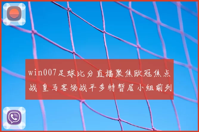 win007足球比分直播聚焦欧冠焦点战 皇马客场战平多特暂居小组前列
