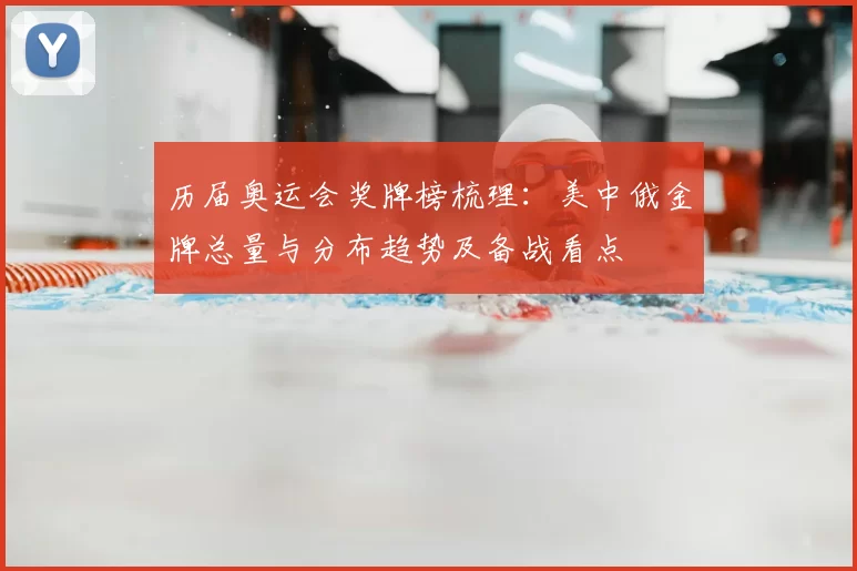 历届奥运会奖牌榜梳理：美中俄金牌总量与分布趋势及备战看点