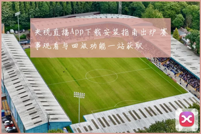 央视直播App下载安装指南出炉 赛事观看与回放功能一站获取