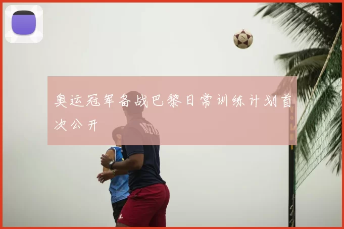 奥运冠军备战巴黎日常训练计划首次公开