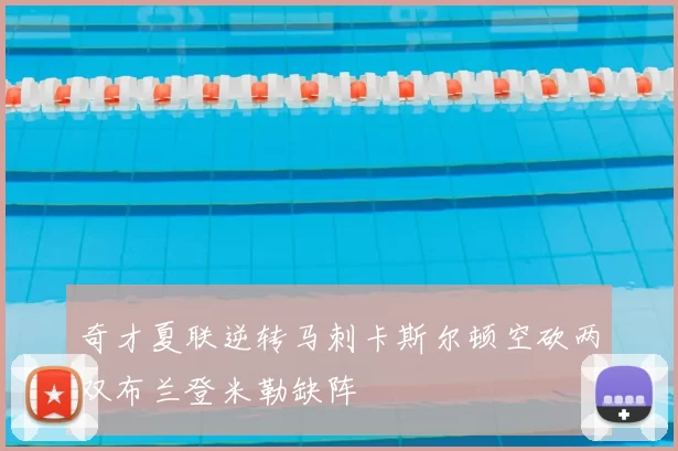 奇才夏联逆转马刺卡斯尔顿空砍两双布兰登米勒缺阵