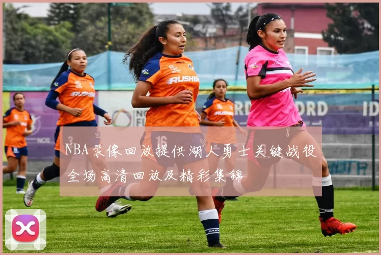 NBA录像回放提供湖人勇士关键战役全场高清回放及精彩集锦