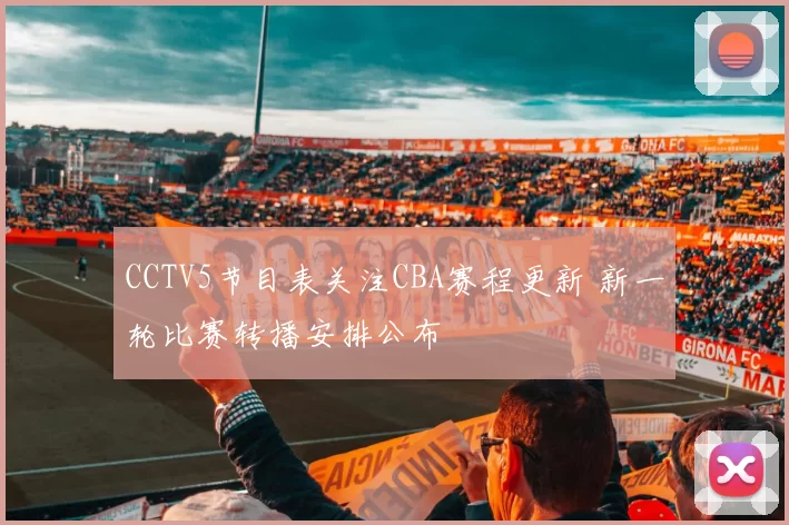 CCTV5节目表关注CBA赛程更新 新一轮比赛转播安排公布