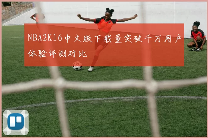 NBA2K16中文版下载量突破千万用户体验评测对比