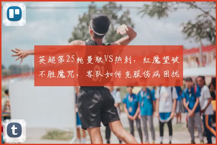 英超第25轮曼联VS热刺，红魔望破不胜魔咒，客队如何克服伤病困扰