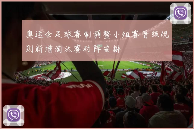 奥运会足球赛制调整小组赛晋级规则新增淘汰赛对阵安排