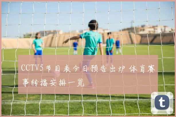 CCTV5节目表今日预告出炉 体育赛事转播安排一览
