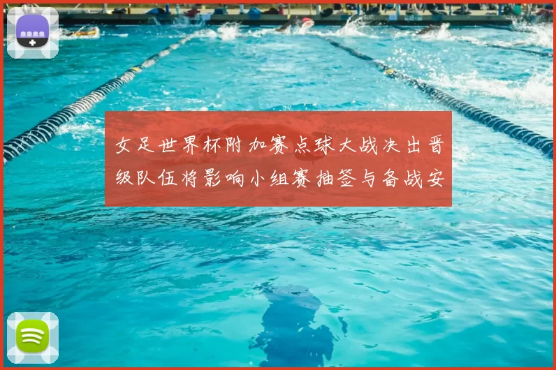 女足世界杯附加赛点球大战决出晋级队伍将影响小组赛抽签与备战安排