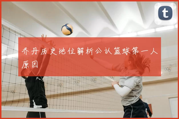 乔丹历史地位解析公认篮球第一人原因