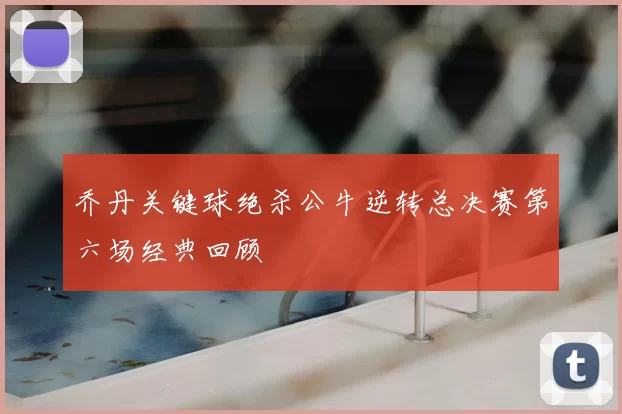 乔丹关键球绝杀公牛逆转总决赛第六场经典回顾