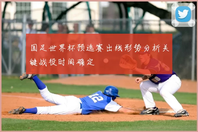 国足世界杯预选赛出线形势分析关键战役时间确定