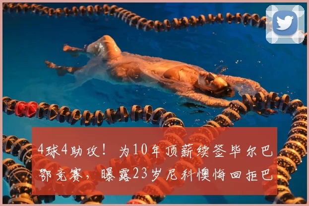 4球4助攻！为10年顶薪续签毕尔巴鄂竞赛，曝露23岁尼科懊悔回拒巴萨_合同_欧元_毕尔巴鄂竞技