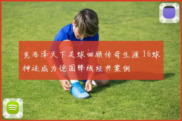 克洛泽天下足球回顾传奇生涯 16球神迹成为德国锋线经典案例
