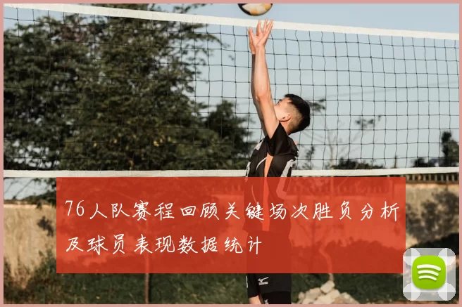 76人队赛程回顾关键场次胜负分析及球员表现数据统计