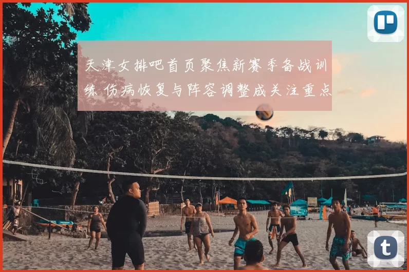 天津女排吧首页聚焦新赛季备战训练 伤病恢复与阵容调整成关注重点