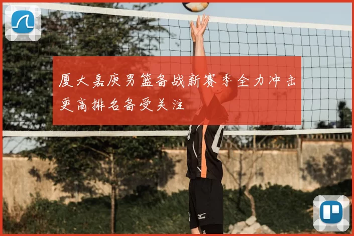 厦大嘉庚男篮备战新赛季全力冲击更高排名备受关注