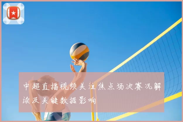 中超直播视频关注焦点场次赛况解读及关键数据影响