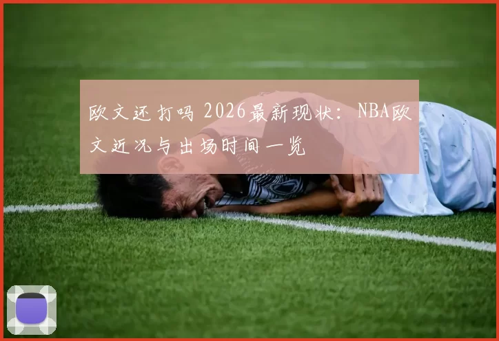 欧文还打吗 2026最新现状：NBA欧文近况与出场时间一览