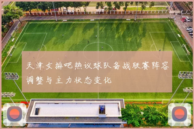 天津女排吧热议球队备战联赛阵容调整与主力状态变化