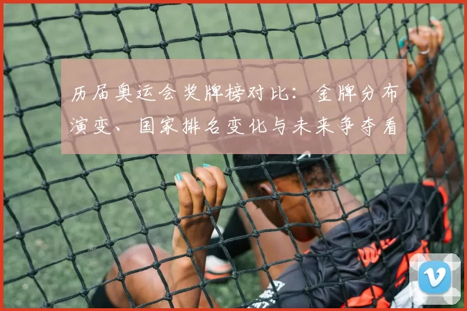 历届奥运会奖牌榜对比：金牌分布演变、国家排名变化与未来争夺看点