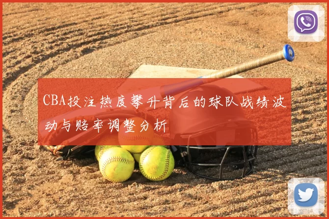 CBA投注热度攀升背后的球队战绩波动与赔率调整分析