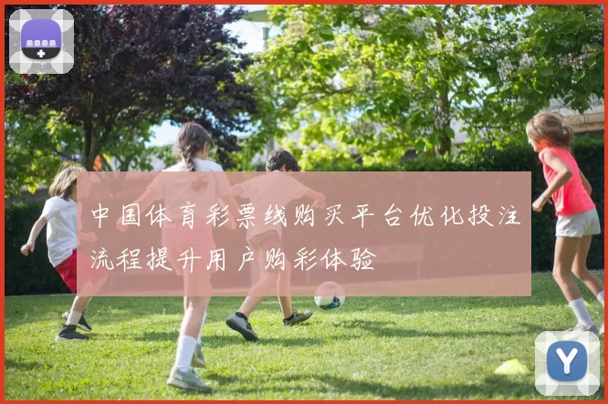 中国体育彩票线购买平台优化投注流程提升用户购彩体验
